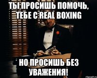 Ты просишь помочь, тебе с real boxing Но просишь без уважения!