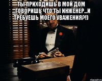 ты приходишь в мой дом ...говоришь что ты инженер...и требуешь моего уважения?!) 