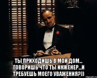  ты приходишь в мой дом... говоришь что ты инженер...и требуешь моего уважения?))