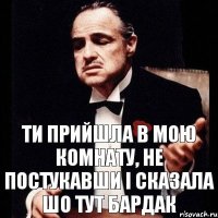 Ти прийшла в мою комнату, не постукавши і сказала шо тут бардак