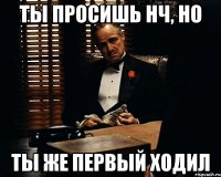 ТЫ ПРОСИШЬ НЧ, НО ТЫ ЖЕ ПЕРВЫЙ ХОДИЛ