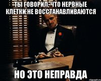 ты говорил, что НЕРВНЫЕ КЛЕТКИ НЕ ВОССТАНАВЛИВАЮТСЯ НО ЭТО НЕПРАВДА