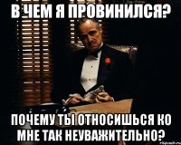 В ЧЕМ Я ПРОВИНИЛСЯ? ПОЧЕМУ ТЫ ОТНОСИШЬСЯ КО МНЕ ТАК НЕУВАЖИТЕЛЬНО?