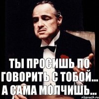 Ты просишь по говорить с тобой... А сама молчишь...