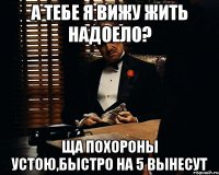 а тебе я вижу жить надоело? ща похороны устою,быстро на 5 вынесут