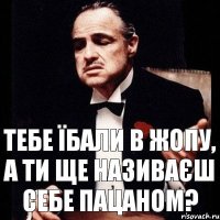 Тебе їбали в жопу, а ти ще називаєш себе пацаном?