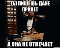 ты пишешь Дане Привет а она не отвечает