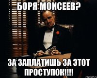 Боря Моисеев? за заплатишь за этот проступок!!!!