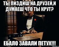 ты пиздиш на друзей,и думаеш что ты крут? ебало завали петух!!!