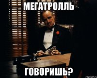 Мегатролль говоришь?