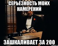 Серьёзность моих намерений зашкаливает за 200