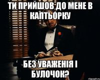 Ти прийшов до мене в каптьорку без уваженія і булочок?