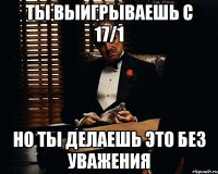 Ты выигрываешь с 17/1 но ты делаешь это без уважения