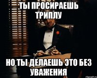 ты просираешь триплу но ты делаешь это без уважения