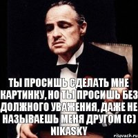 ты просишь сделать мне картинку, но ты просишь без должного уважения, даже не называешь меня другом (с) NikaSky