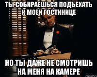 ты собираешься подъехать к моей гостинице но ты даже не смотришь на меня на камере