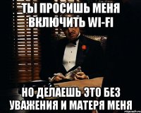 Ты просишь меня включить Wi-Fi Но делаешь это без уважения и матеря меня