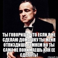 ты говоришь что если я не сделаю домашку ты меня отпиздишь ремнем но ты сама не понимаешь как ее сделать!