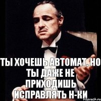 Ты хочешь автомат, но ты даже не приходишь исправлять н-ки