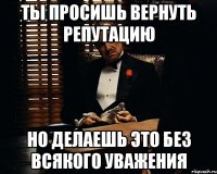 Ты просишь вернуть репутацию но делаешь это без всякого уважения