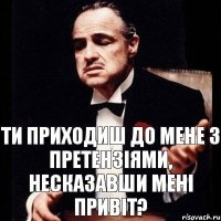 Ти приходиш до мене з претензіями, несказавши мені привіт?