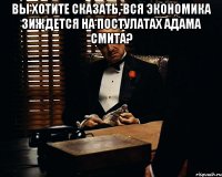 Вы хотите сказать, вся экономика зиждется на постулатах Адама Смита? 