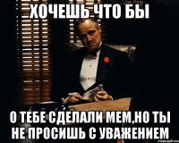 Хочешь что бы о тебе сделали мем,но ты не просишь с уважением