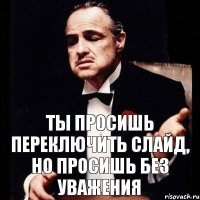 ты просишь переключить слайд, но просишь без уважения