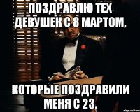 Поздравлю тех девушек с 8 мартом, которые поздравили меня с 23.