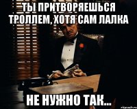 Ты притворяешься Троллем, хотя сам Лалка Не нужно так...