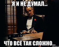 Я и не думал... Что всё так сложно...