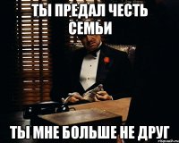 Ты предал честь семьи Ты мне больше не друг