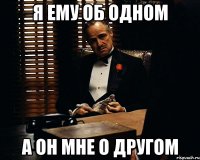 я ему об одном а он мне о другом