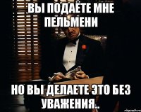 Вы подаёте мне пельмени Но вы делаете это без уважения..