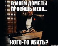 В моем доме ты просишь меня... кого-то убить?