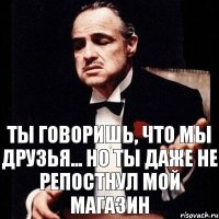 Ты говоришь, что мы друзья... Но ты даже не репостнул мой магазин