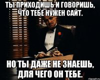 Ты приходишь и говоришь, что тебе нужен сайт. Но ты даже не знаешь, для чего он тебе.