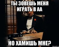 Ты зовешь меня играть в АА Но хамишь мне?