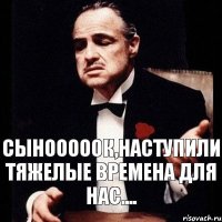 Сынооооок,наступили тяжелые времена для нас....