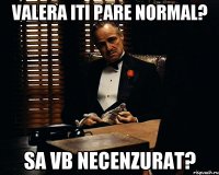 Valera iti pare normal? sa vb necenzurat?