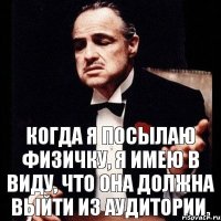 когда я посылаю физичку, я имею в виду, что она должна выйти из аудитории.