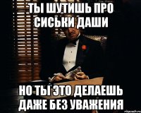 Ты шутишь про сиськи даши НО ТЫ ЭТО ДЕЛАЕШЬ ДАЖЕ БЕЗ УВАЖЕНИЯ