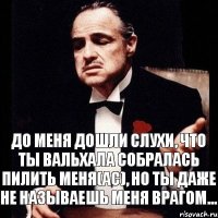 До меня дошли слухи, что ты Вальхала собралась пилить меня(АС), но ты даже не называешь меня врагом...