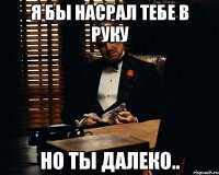 Я бы насрал тебе в руку но ты далеко..