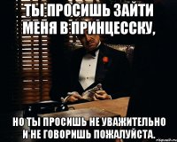 Ты просишь зайти меня в принцесску, но ты просишь не уважительно и не говоришь пожалуйста.