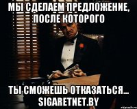 Мы сделаем предложение, после которого ты сможешь отказаться... sigaretnet.by