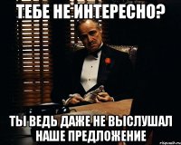 Тебе не интересно? Ты ведь даже не выслушал наше предложение