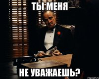 ты меня не уважаешь?