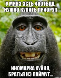 У минэ эсть 400тыщ, нужно купить приору!! иномарка хуйня, Братья нэ паймут...