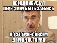 КОГДА НИБУДЬ Я ПЕРЕСТАНУ БЫТЬ ЗАЕБИСЬ НО ЭТО УЖЕ СОВСЕМ ДРУГАЯ ИСТОРИЯ